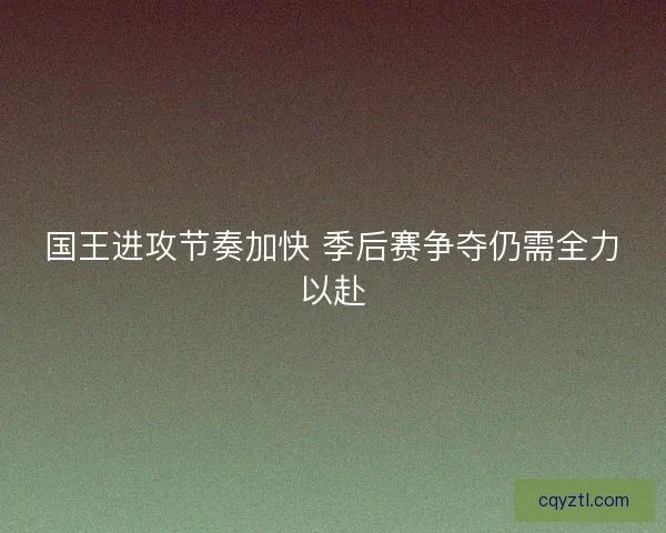 国王进攻节奏加快 季后赛争夺仍需全力以赴 国王进攻节奏加快 季后赛争夺仍需全力以赴