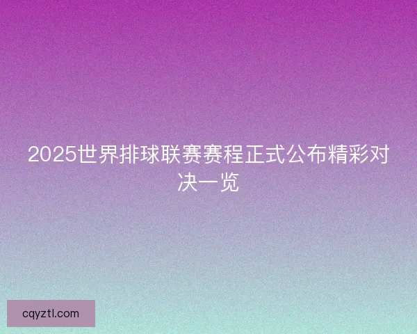 2025世界排球联赛赛程正式公布精彩对决一览