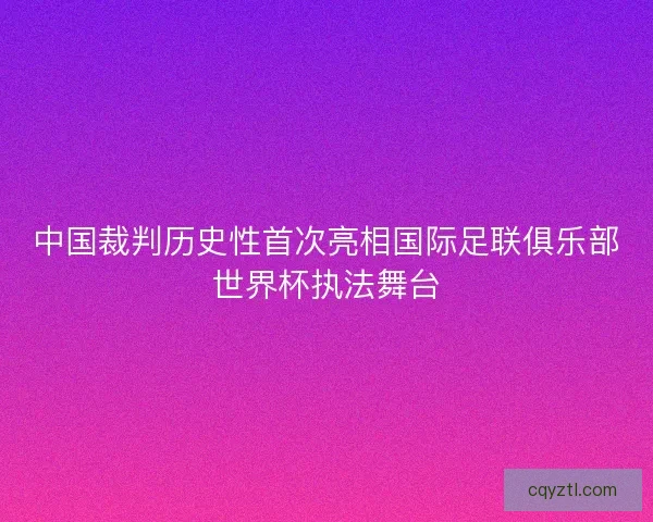 中国裁判历史性首次亮相国际足联俱乐部世界杯执法舞台