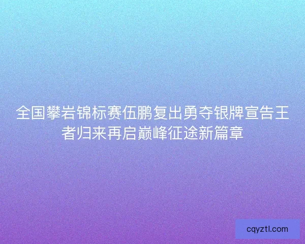 全国攀岩锦标赛伍鹏复出勇夺银牌宣告王者归来再启巅峰征途新篇章