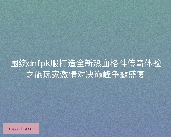围绕dnfpk服打造全新热血格斗传奇体验之旅玩家激情对决巅峰争霸盛宴