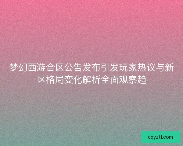 梦幻西游合区公告发布引发玩家热议与新区格局变化解析全面观察趋