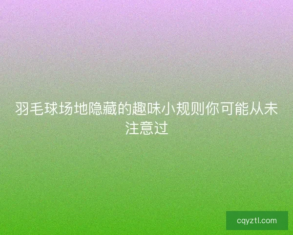 羽毛球场地隐藏的趣味小规则你可能从未注意过
