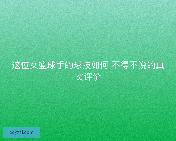 这位女篮球手的球技如何 不得不说的真实评价