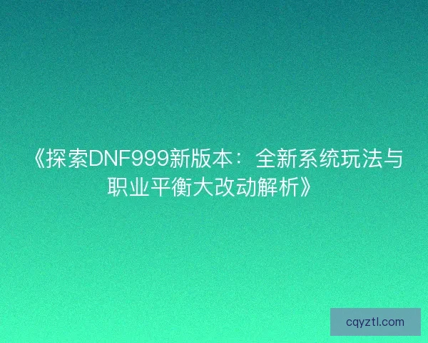 《探索DNF999新版本：全新系统玩法与职业平衡大改动解析》