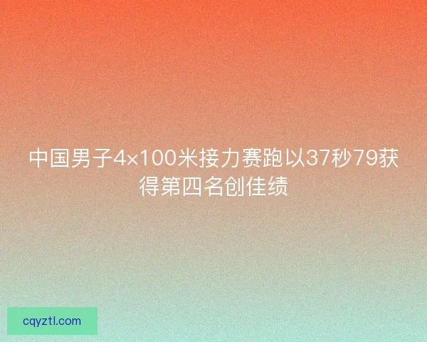 中国男子4×100米接力赛跑以37秒79获得第四名创佳绩