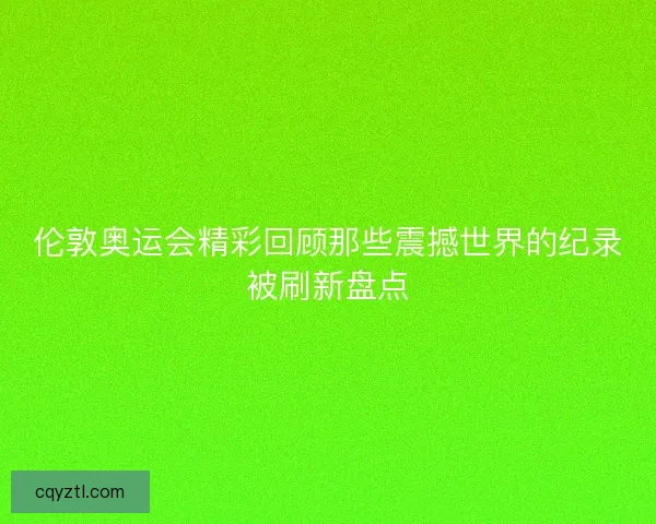 伦敦奥运会精彩回顾那些震撼世界的纪录被刷新盘点