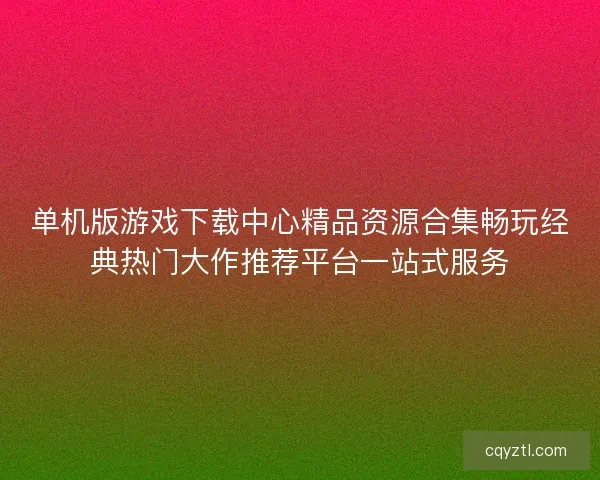 单机版游戏下载中心精品资源合集畅玩经典热门大作推荐平台一站式服务