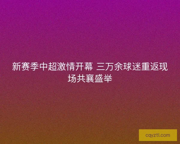 新赛季中超激情开幕 三万余球迷重返现场共襄盛举