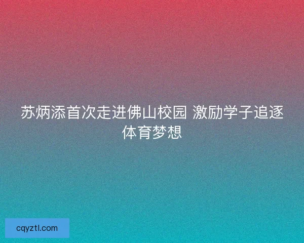 苏炳添首次走进佛山校园 激励学子追逐体育梦想