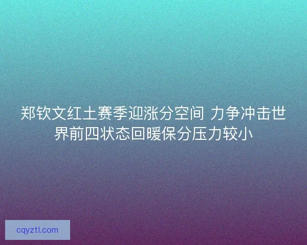 郑钦文红土赛季迎涨分空间 力争冲击世界前四状态回暖保分压力较小