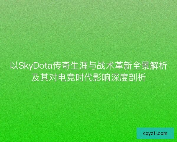 以SkyDota传奇生涯与战术革新全景解析及其对电竞时代影响深度剖析