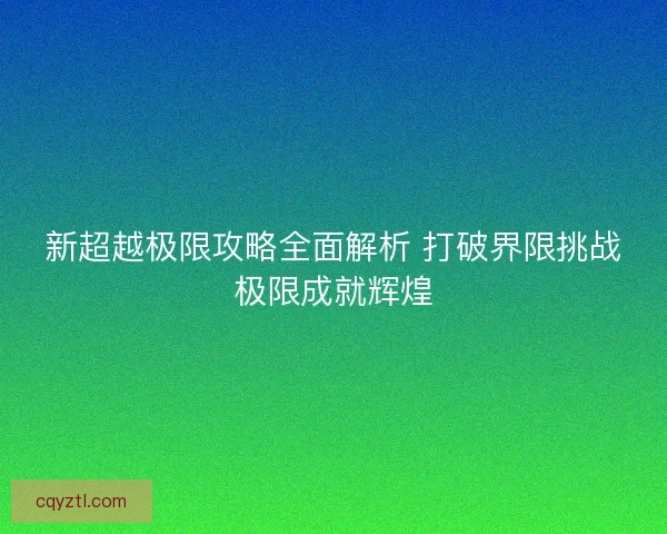 新超越极限攻略全面解析 打破界限挑战极限成就辉煌