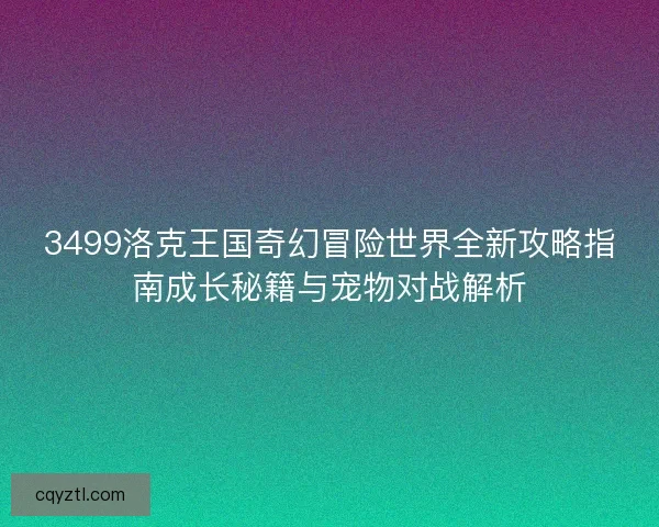 3499洛克王国奇幻冒险世界全新攻略指南成长秘籍与宠物对战解析