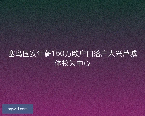 塞鸟国安年薪150万欧户口落户大兴芦城体校为中心 塞鸟国安年薪150万欧户口落户大兴芦城体校为中心