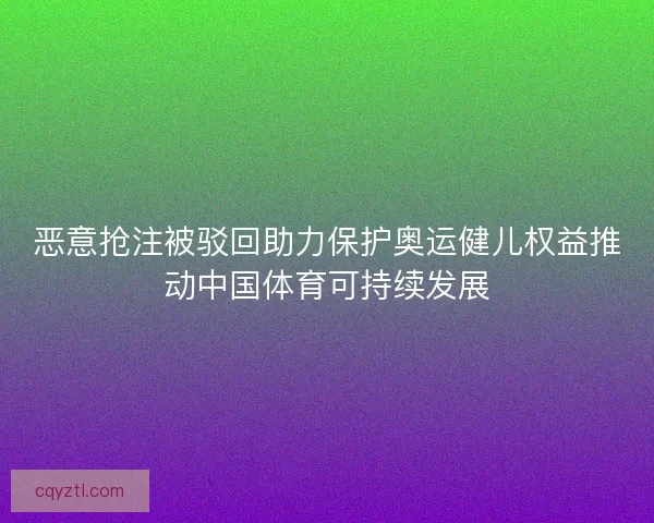 恶意抢注被驳回助力保护奥运健儿权益推动中国体育可持续发展
