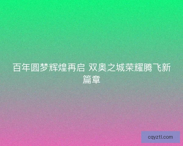 百年圆梦辉煌再启 双奥之城荣耀腾飞新篇章