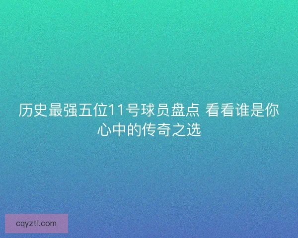 历史最强五位11号球员盘点 看看谁是你心中的传奇之选