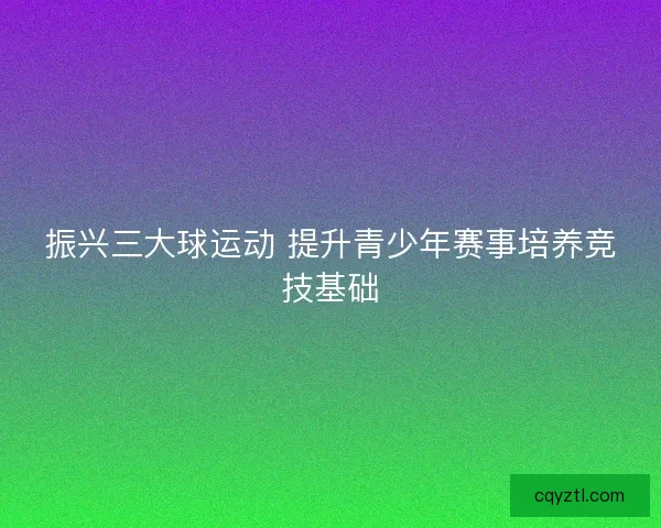 振兴三大球运动 提升青少年赛事培养竞技基础