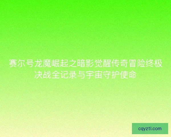 赛尔号龙魔崛起之暗影觉醒传奇冒险终极决战全记录与宇宙守护使命 赛尔号龙魔崛起之暗影觉醒传奇冒险终极决战全记录与宇宙守护使命