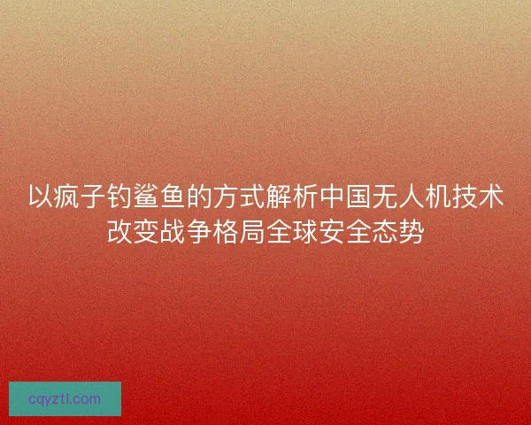 以疯子钓鲨鱼的方式解析中国无人机技术改变战争格局全球安全态势
