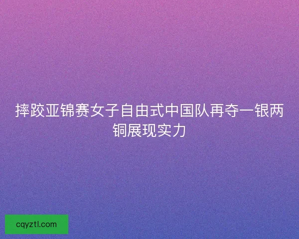 摔跤亚锦赛女子自由式中国队再夺一银两铜展现实力