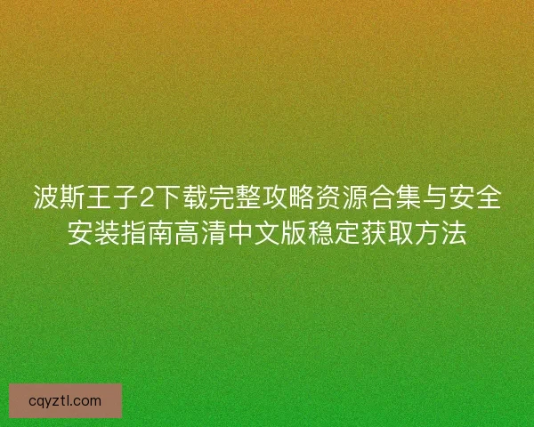 波斯王子2下载完整攻略资源合集与安全安装指南高清中文版稳定获取方法
