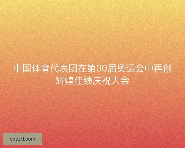 中国体育代表团在第30届奥运会中再创辉煌佳绩庆祝大会