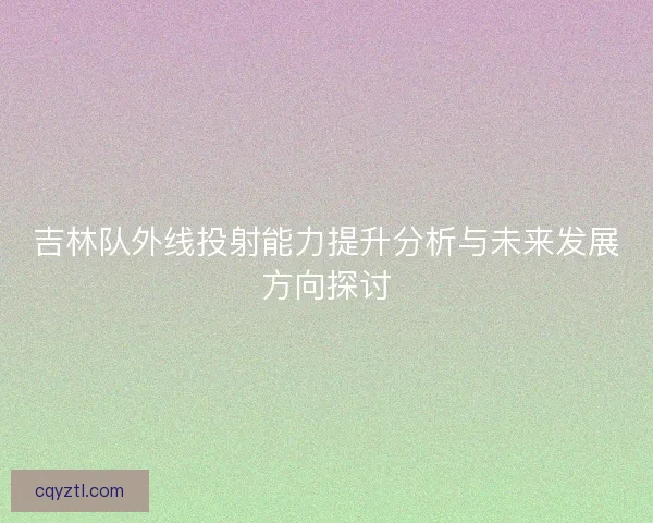 吉林队外线投射能力提升分析与未来发展方向探讨 吉林队外线投射能力提升分析与未来发展方向探讨