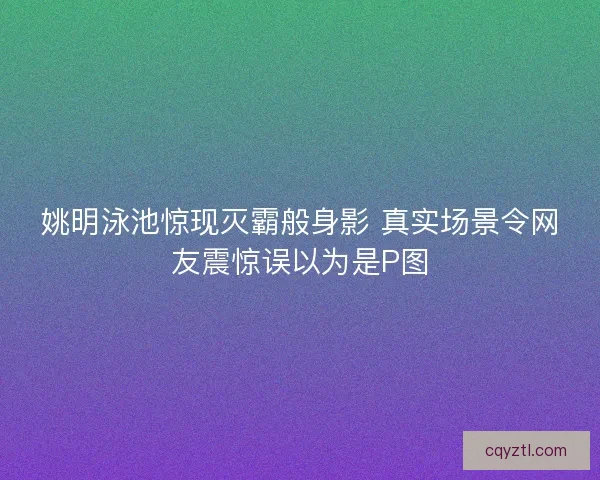 姚明泳池惊现灭霸般身影 真实场景令网友震惊误以为是P图