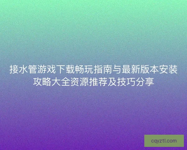 接水管游戏下载畅玩指南与最新版本安装攻略大全资源推荐及技巧分享
