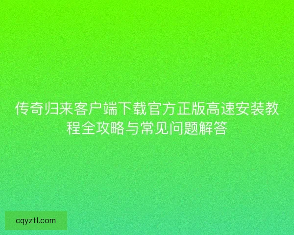 传奇归来客户端下载官方正版高速安装教程全攻略与常见问题解答 传奇归来客户端下载官方正版高速安装教程全攻略与常见问题解答