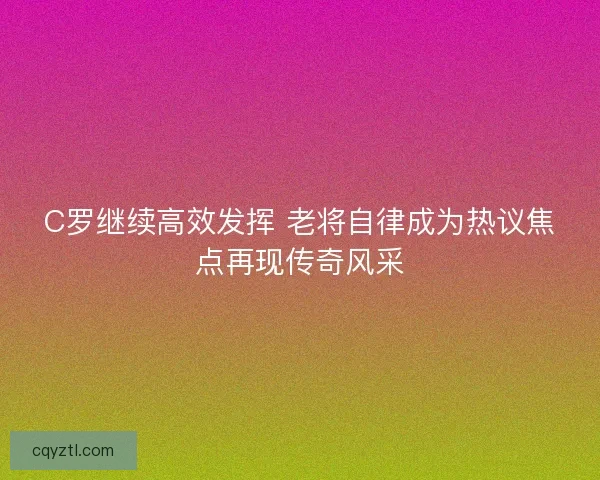 C罗继续高效发挥 老将自律成为热议焦点再现传奇风采