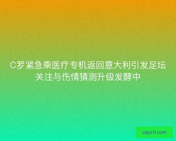 C罗紧急乘医疗专机返回意大利引发足坛关注与伤情猜测升级发酵中