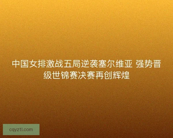 中国女排激战五局逆袭塞尔维亚 强势晋级世锦赛决赛再创辉煌