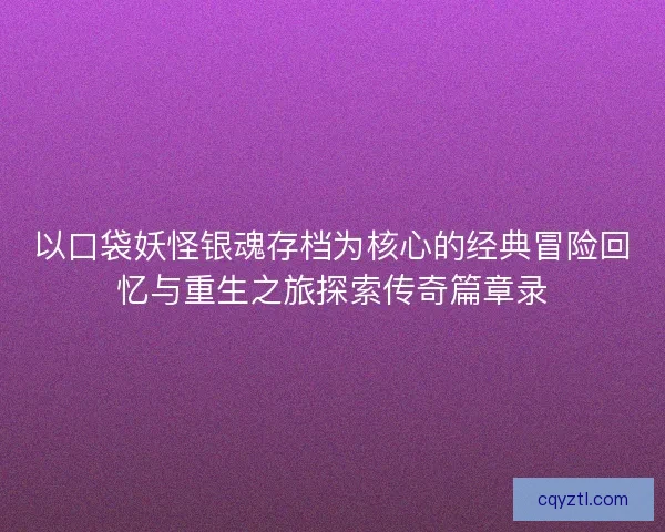 以口袋妖怪银魂存档为核心的经典冒险回忆与重生之旅探索传奇篇章录