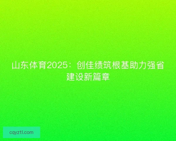 山东体育2025：创佳绩筑根基助力强省建设新篇章